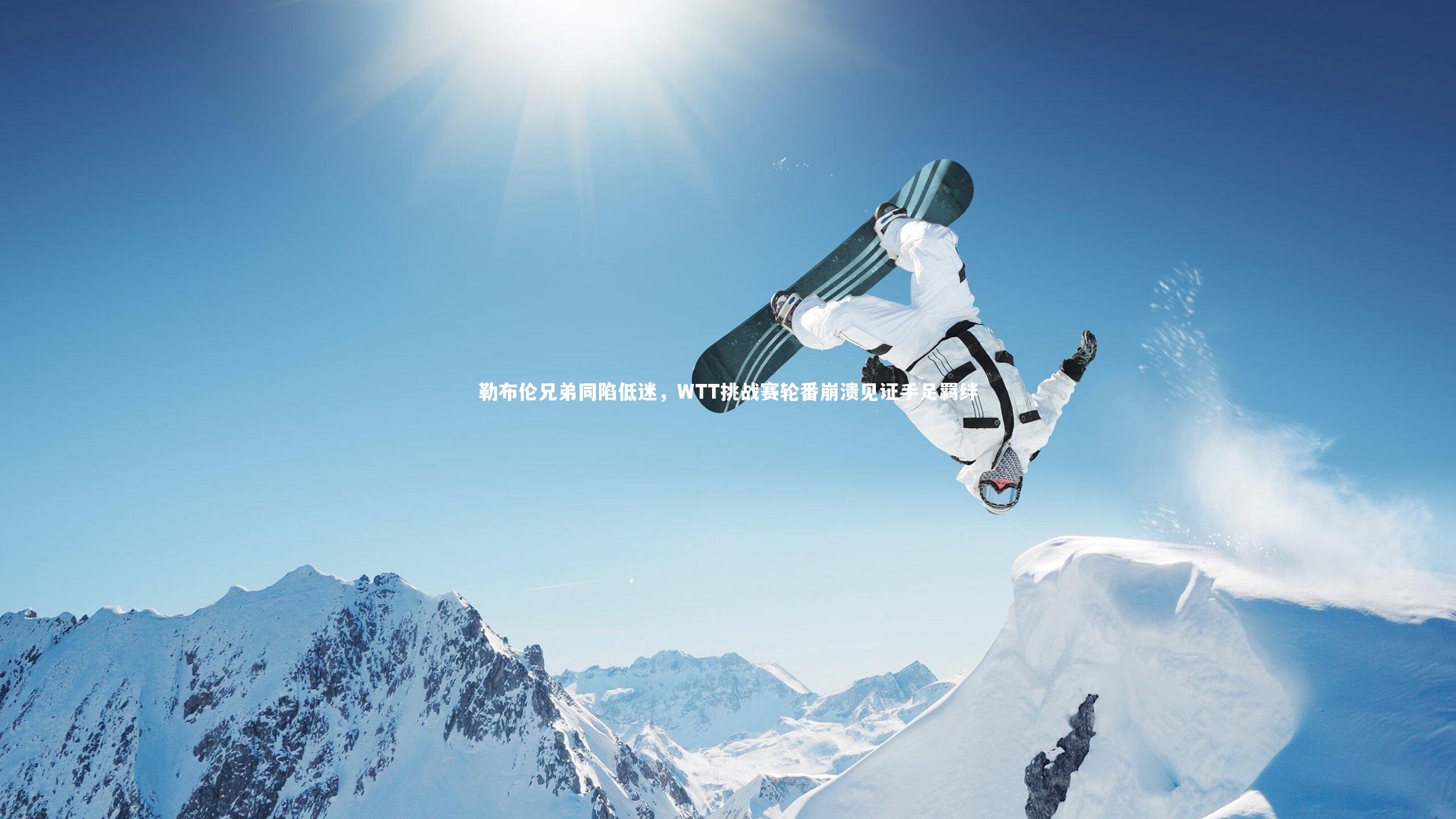 勒布伦兄弟同陷低迷，WTT挑战赛轮番崩溃见证手足羁绊