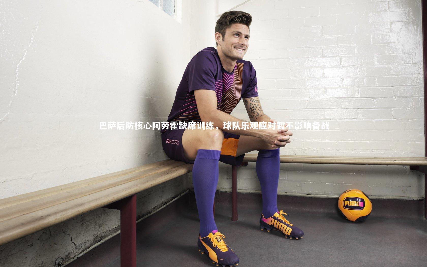 yabo体育|巴萨后防核心阿劳霍缺席训练，球队乐观应对暂不影响备战