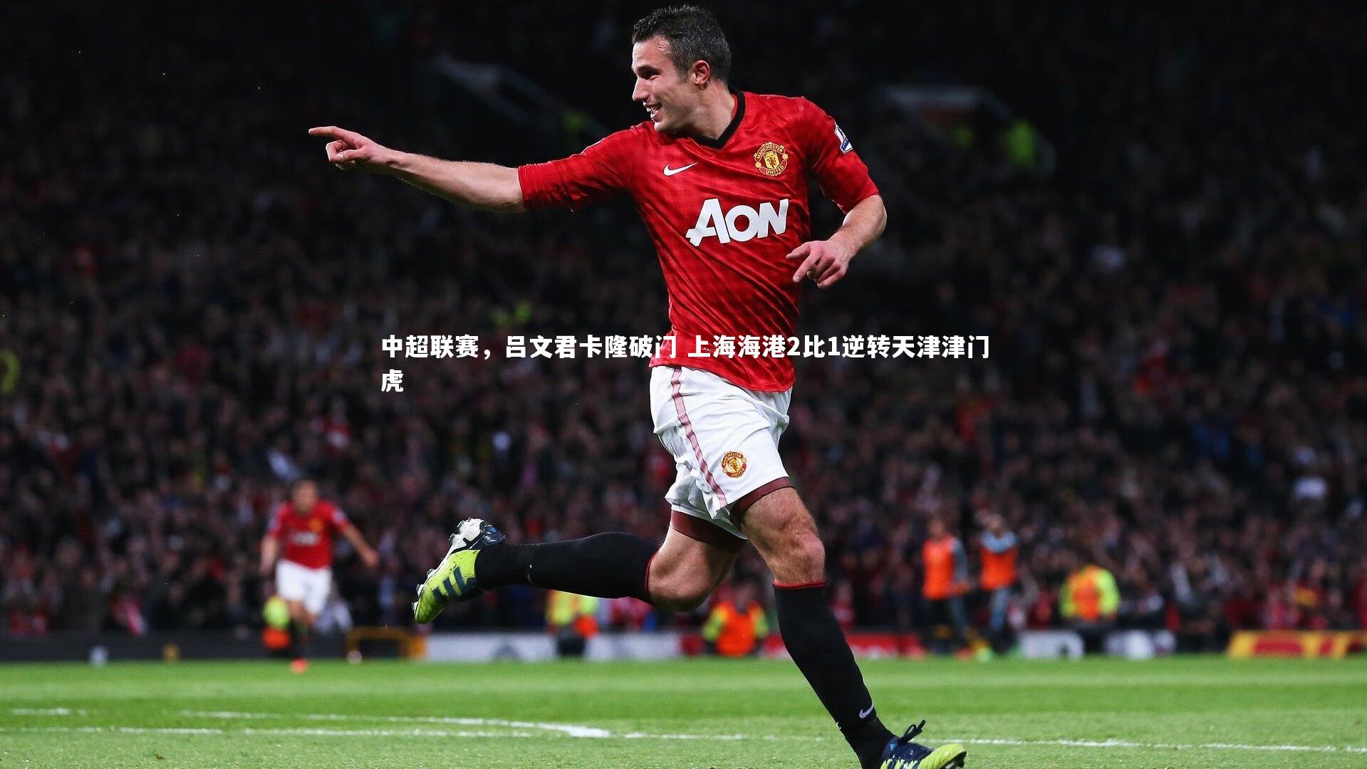 亚博体育官网-中超联赛，吕文君卡隆破门 上海海港2比1逆转天津津门虎