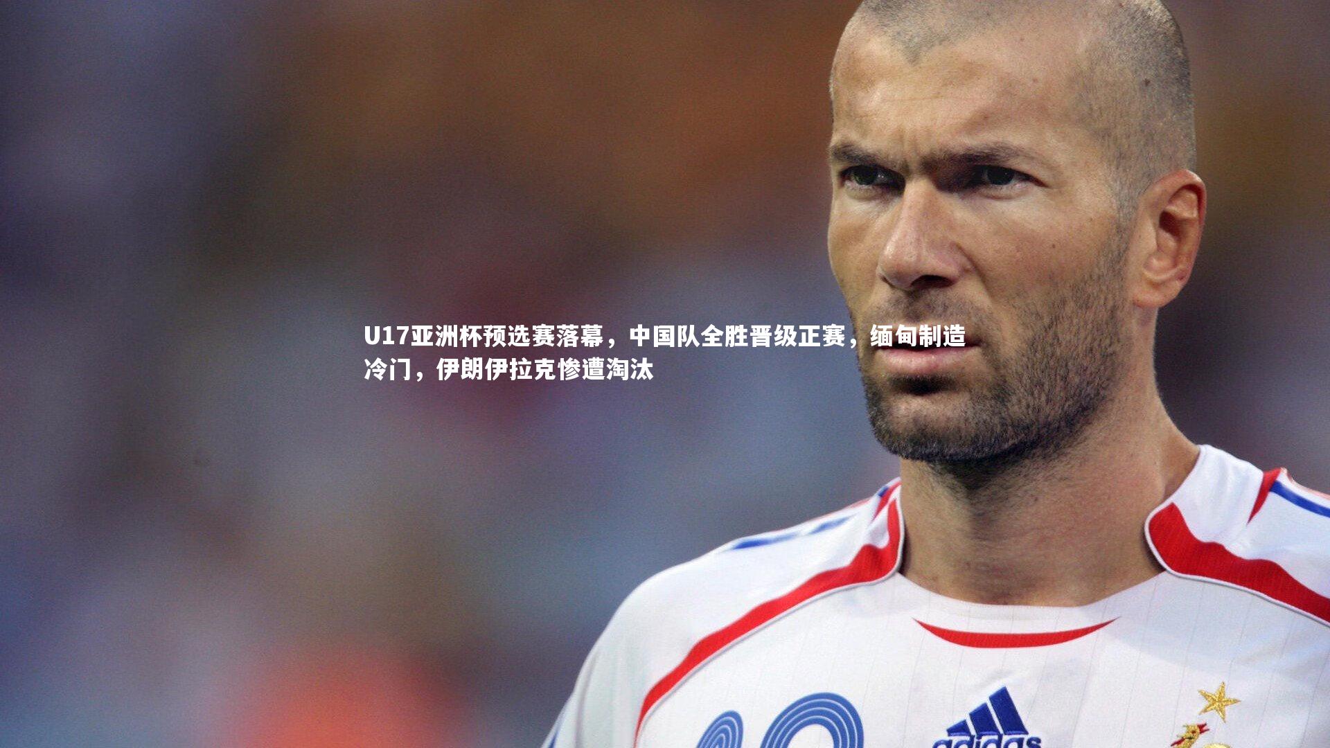 U17亚洲杯预选赛落幕，中国队全胜晋级正赛，缅甸制造冷门，伊朗伊拉克惨遭淘汰