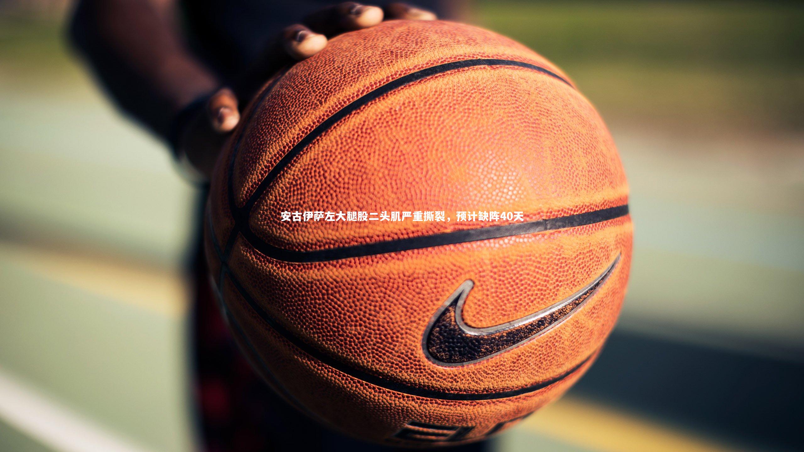 yabo体育|安古伊萨左大腿股二头肌严重撕裂，预计缺阵40天