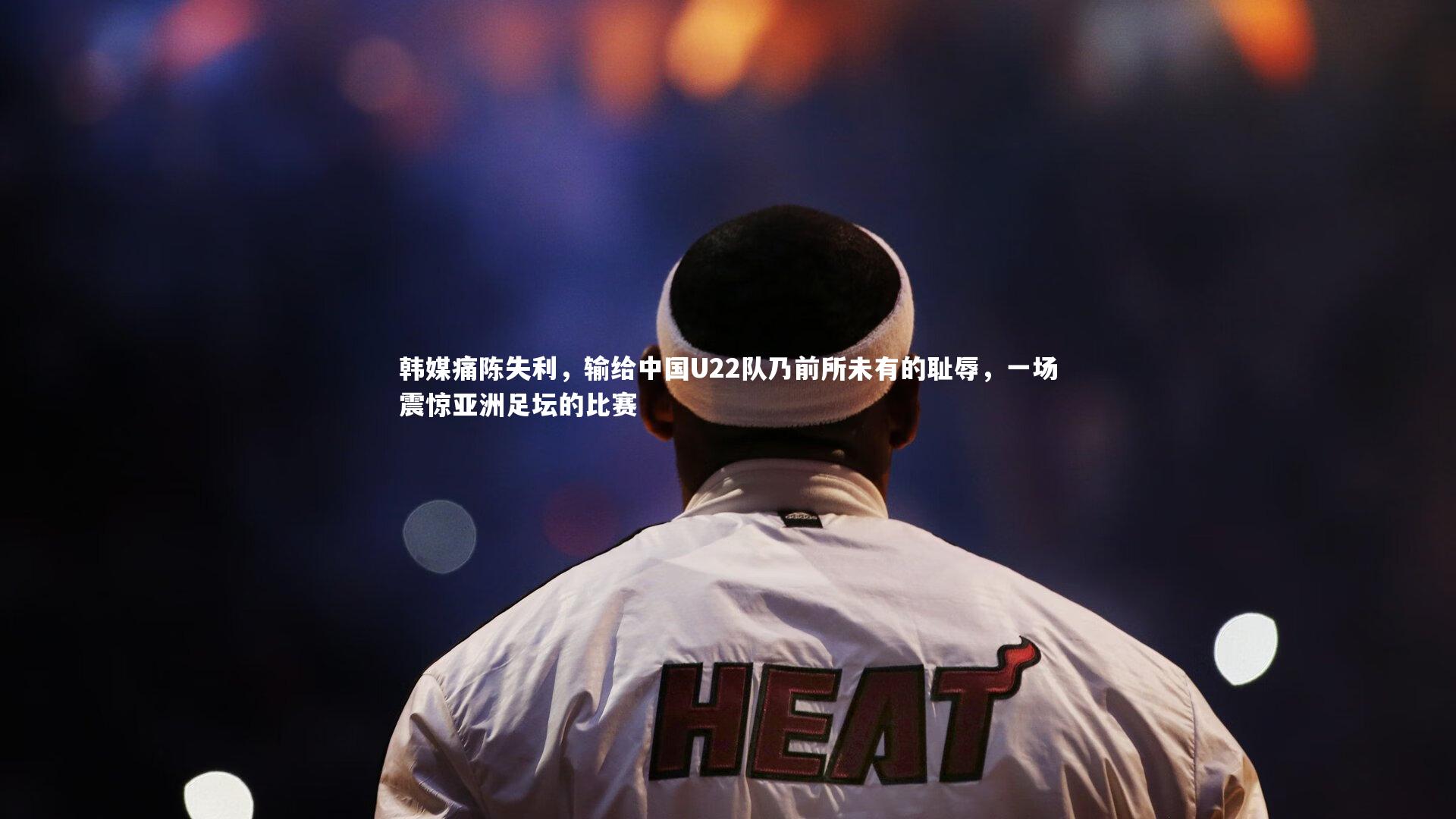 亚博体育app|韩媒痛陈失利，输给中国U22队乃前所未有的耻辱，一场震惊亚洲足坛的比赛
