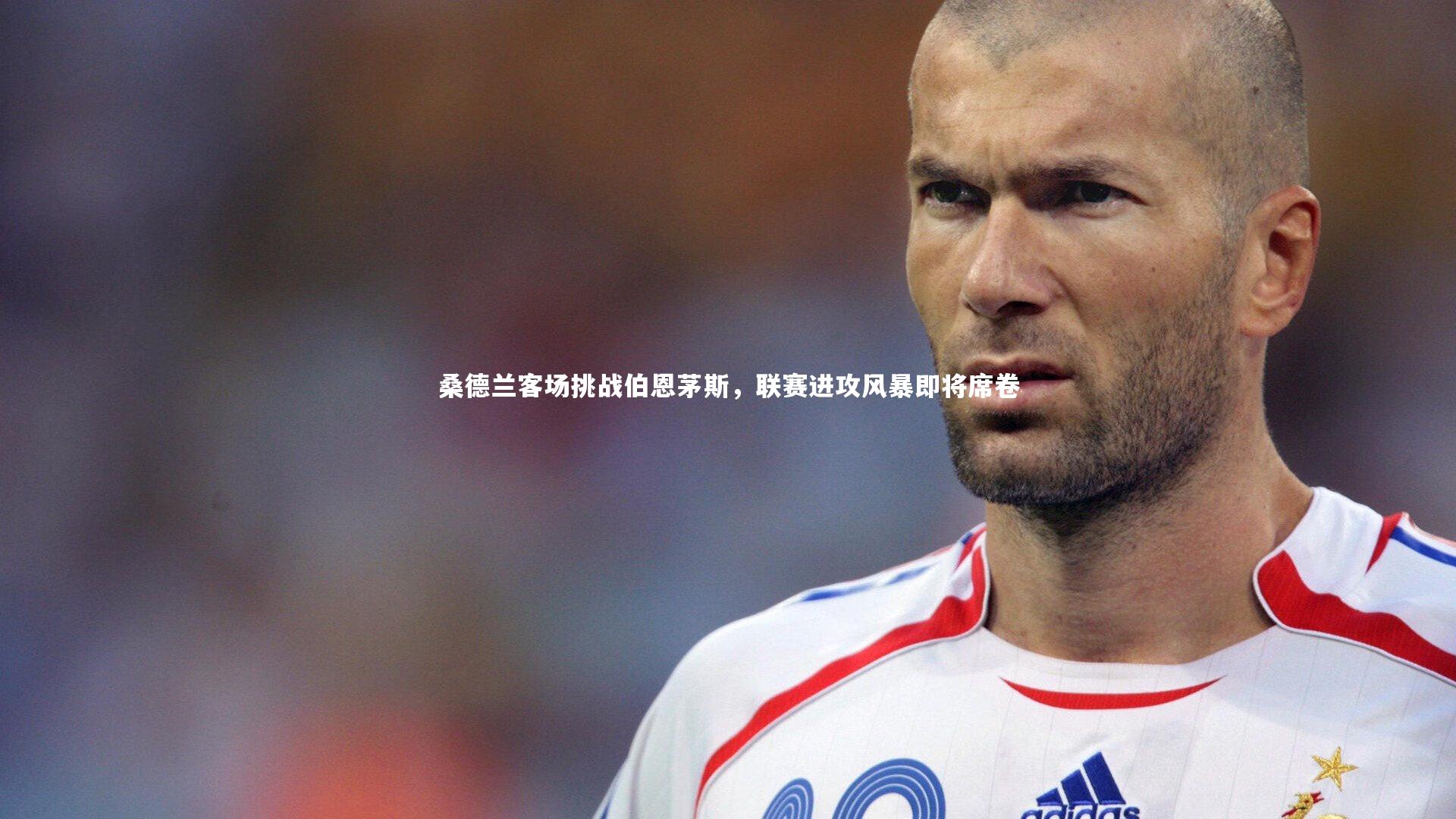 桑德兰客场挑战伯恩茅斯,联赛进攻风暴即将席卷