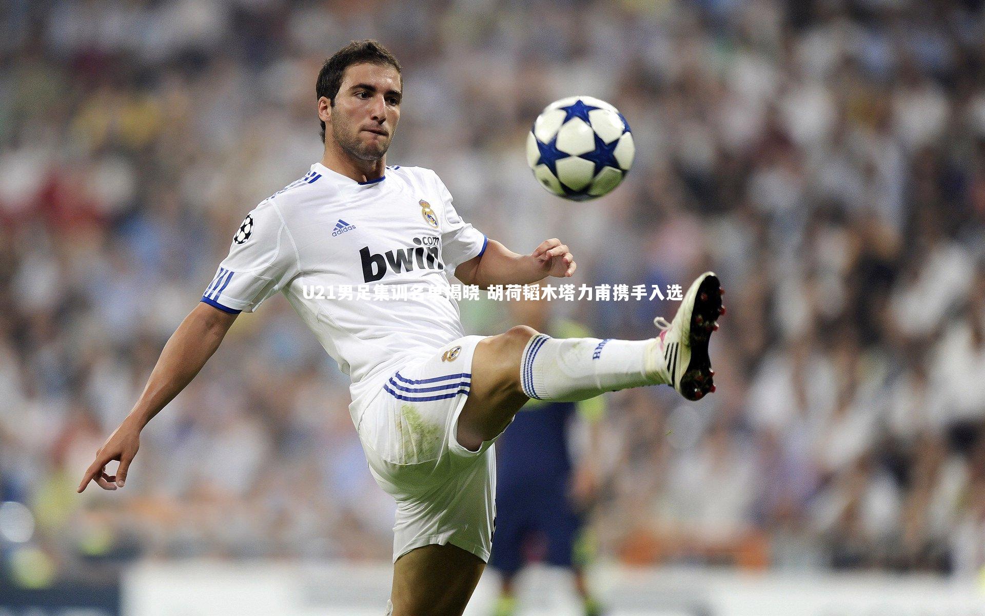 U21男足集训名单揭晓 胡荷韬木塔力甫携手入选