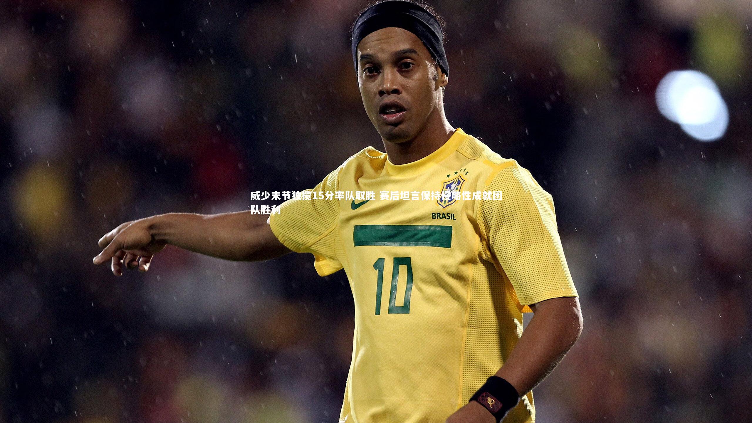 亚博体育app：威少末节独揽15分率队取胜 赛后坦言保持侵略性成就团队胜利