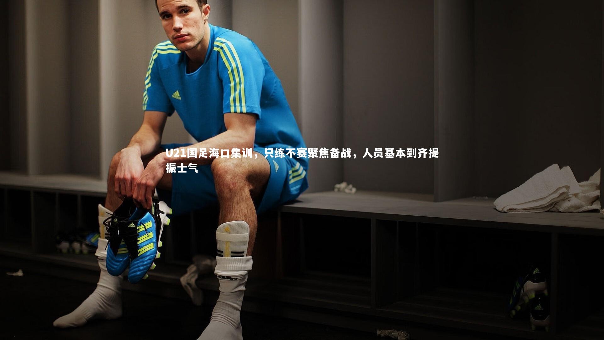 亚博体育app|U21国足海口集训，只练不赛聚焦备战，人员基本到齐提振士气