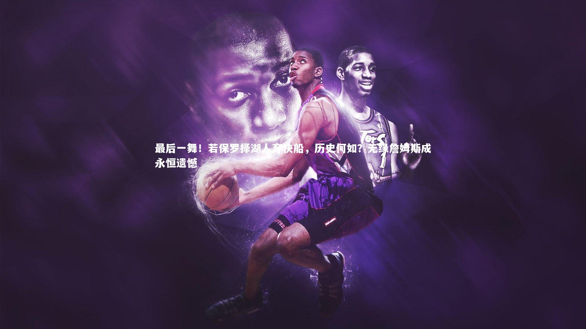 最后一舞！若保罗择湖人弃快船，历史何如？无缘詹姆斯成永恒遗憾