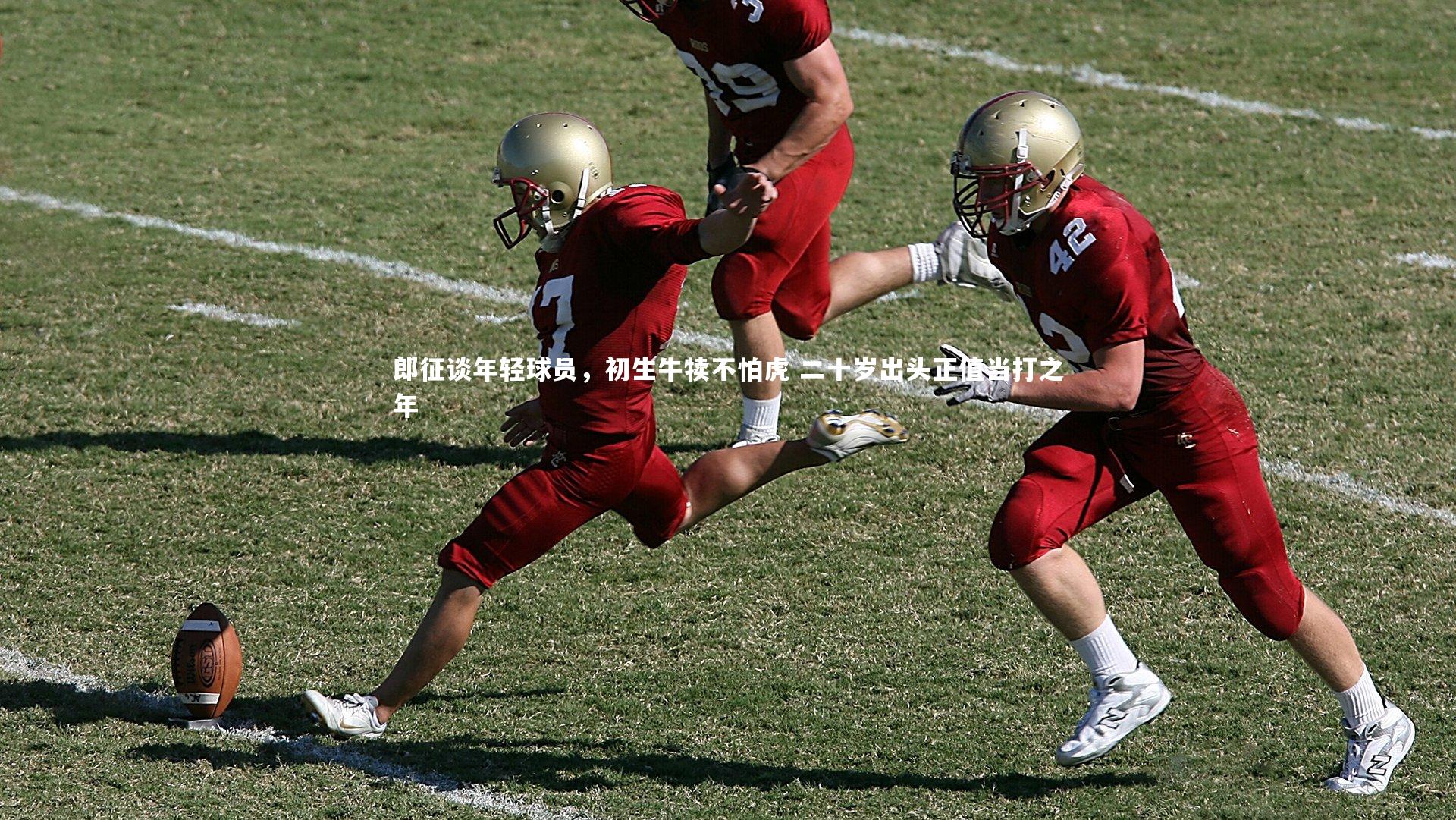 亚博娱乐：郎征谈年轻球员，初生牛犊不怕虎 二十岁出头正值当打之年